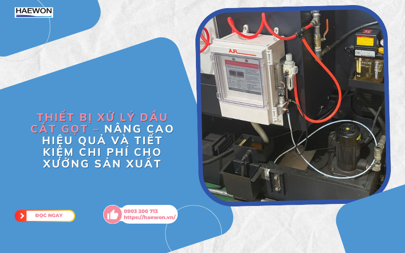 Thiết bị xử lý dầu cắt gọt – nâng cao hiệu quả và tiết kiệm chi phí cho xưởng sản xuất