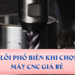 3 Lỗi Phổ Biến Khi Chọn Máy CNC Giá Rẻ