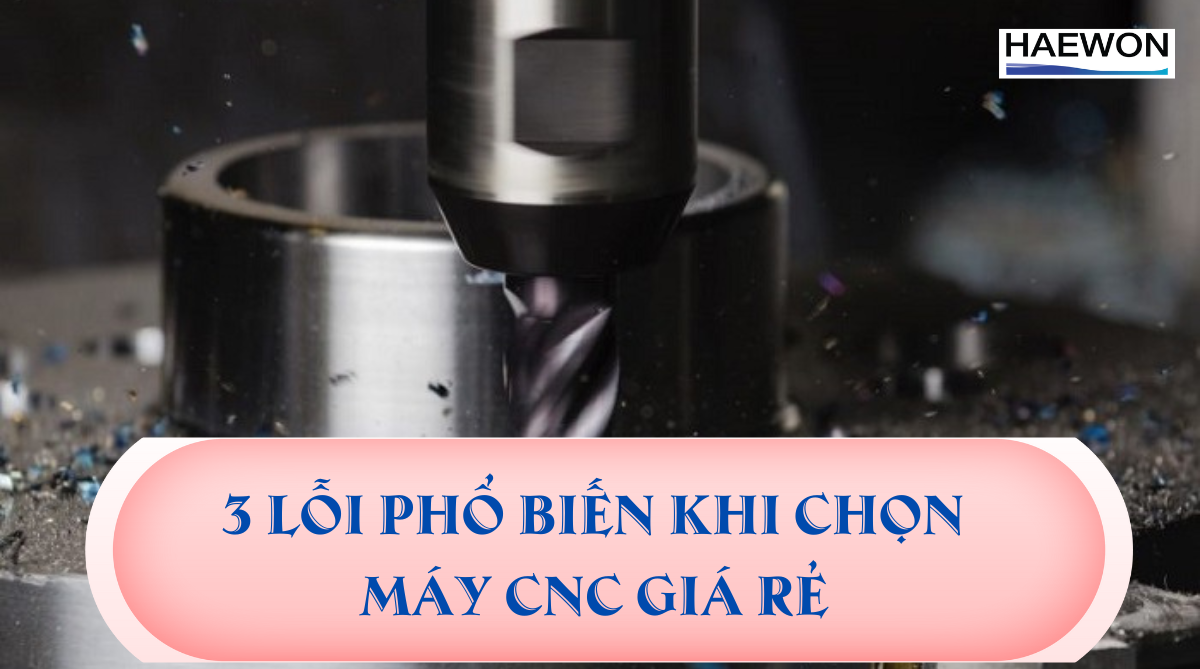 3 Lỗi Phổ Biến Khi Chọn Máy CNC Giá Rẻ
